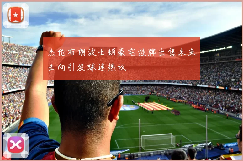 杰伦布朗波士顿豪宅挂牌出售未来去向引发球迷热议