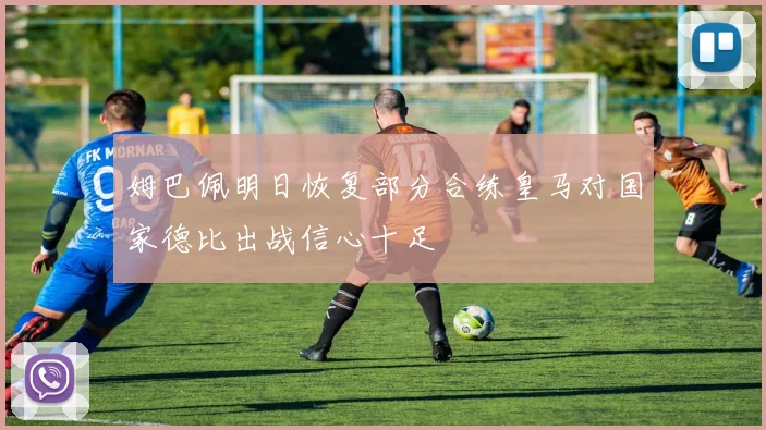 姆巴佩明日恢复部分合练皇马对国家德比出战信心十足