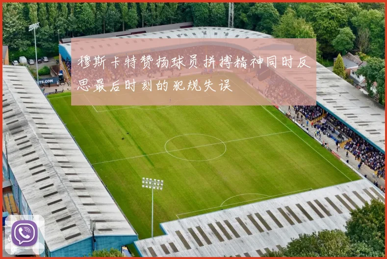 穆斯卡特赞扬球员拼搏精神同时反思最后时刻的犯规失误