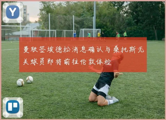 曼联签埃德松消息确认与桑托斯无关球员即将前往伦敦体检