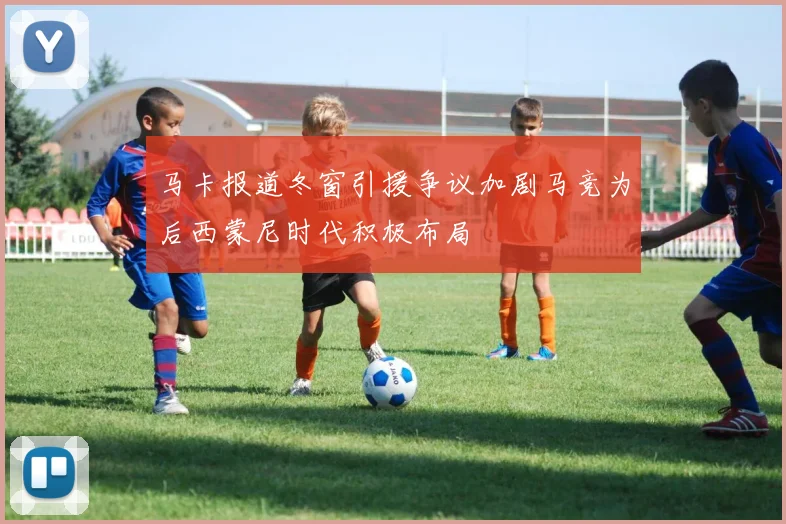 马卡报道冬窗引援争议加剧马竞为后西蒙尼时代积极布局