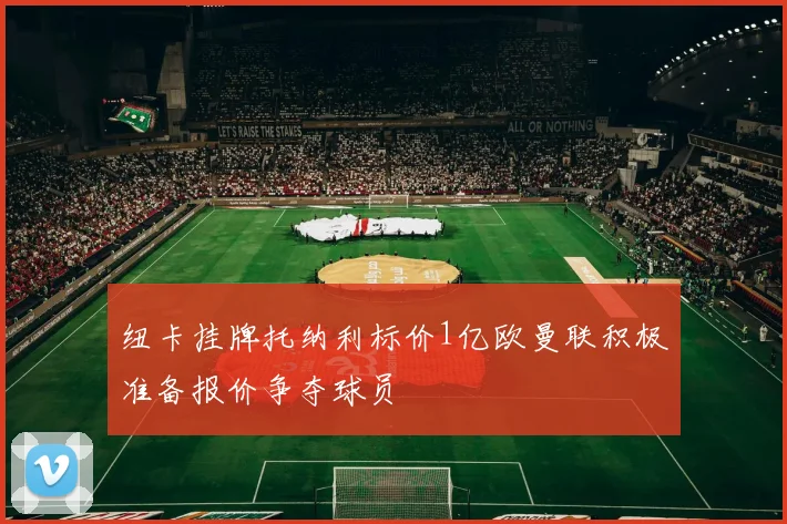纽卡挂牌托纳利标价1亿欧曼联积极准备报价争夺球员
