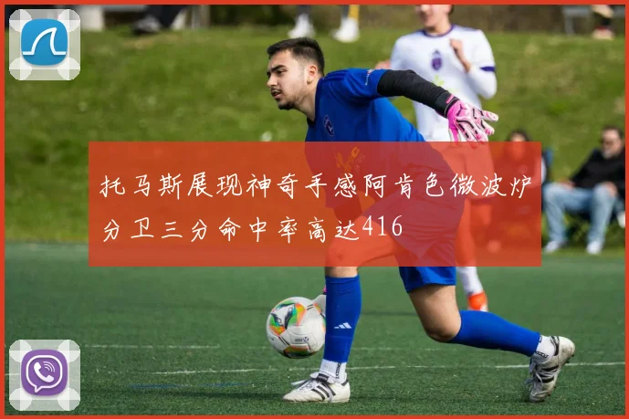托马斯展现神奇手感阿肯色微波炉分卫三分命中率高达416