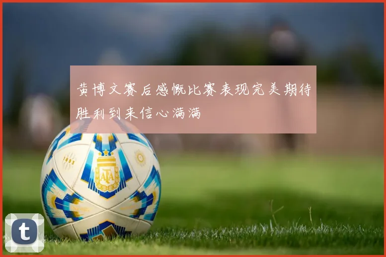 黄博文赛后感慨比赛表现完美期待胜利到来信心满满