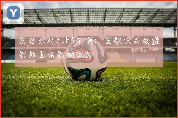 图赫尔对FIFA不满：国歌仪式被摄影师围堵影响体验