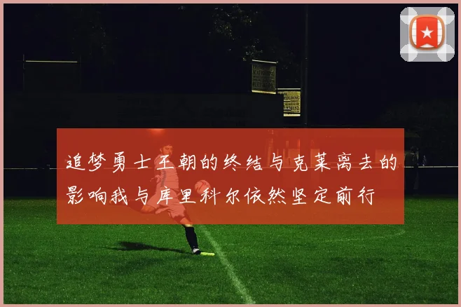 追梦勇士王朝的终结与克莱离去的影响我与库里科尔依然坚定前行