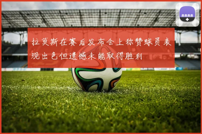 拉莫斯在赛后发布会上称赞球员表现出色但遗憾未能取得胜利