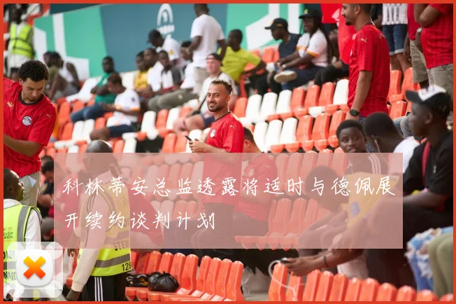 科林蒂安总监透露将适时与德佩展开续约谈判计划